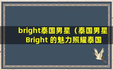 bright泰国男星（泰国男星 Bright 的魅力照耀泰国娱乐圈）